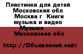 Пластинки для детей - Московская обл., Москва г. Книги, музыка и видео » Музыка, CD   . Московская обл.